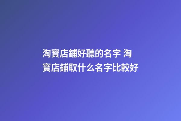 淘寶店鋪好聽的名字 淘寶店鋪取什么名字比較好-第1張-店鋪起名-玄機派
